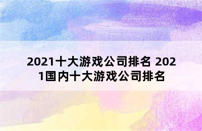 2021十大游戏公司排名 2021国内十大游戏公司排名